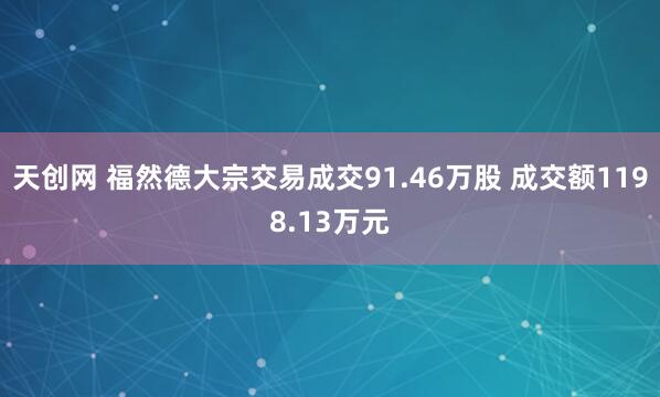 天创网 福然德大宗交易成交91.46万股 成交额1198.13万元