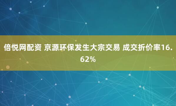 倍悦网配资 京源环保发生大宗交易 成交折价率16.62%