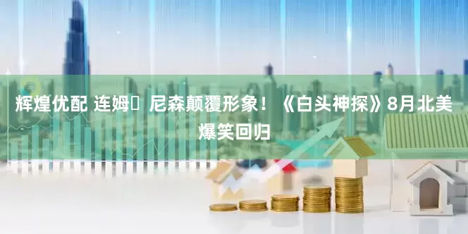 辉煌优配 连姆・尼森颠覆形象！《白头神探》8月北美爆笑回归
