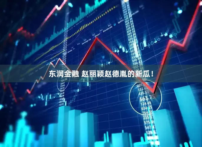 东润金融 赵丽颖赵德胤的新瓜！