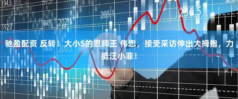 驰盈配资 反转！大小S的恩师王 伟忠，接受采访伸出大拇指，力挺汪小菲！