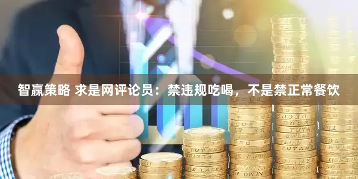 智赢策略 求是网评论员：禁违规吃喝，不是禁正常餐饮