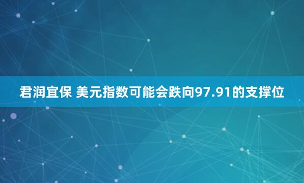 君润宜保 美元指数可能会跌向97.91的支撑位