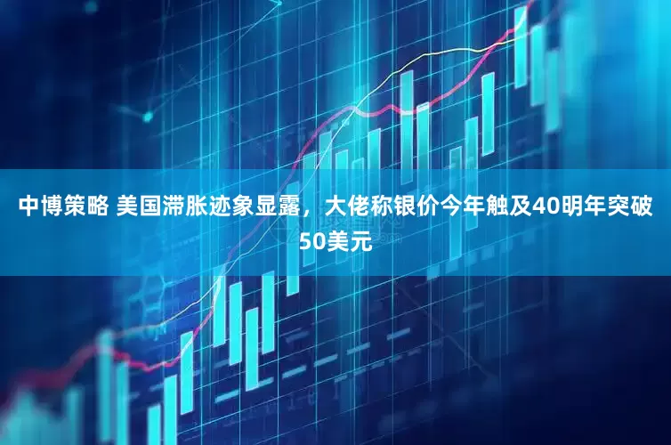 中博策略 美国滞胀迹象显露，大佬称银价今年触及40明年突破50美元