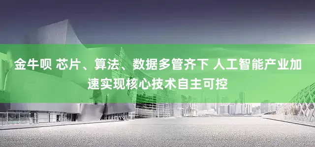 金牛呗 芯片、算法、数据多管齐下 人工智能产业加速实现核心技术自主可控