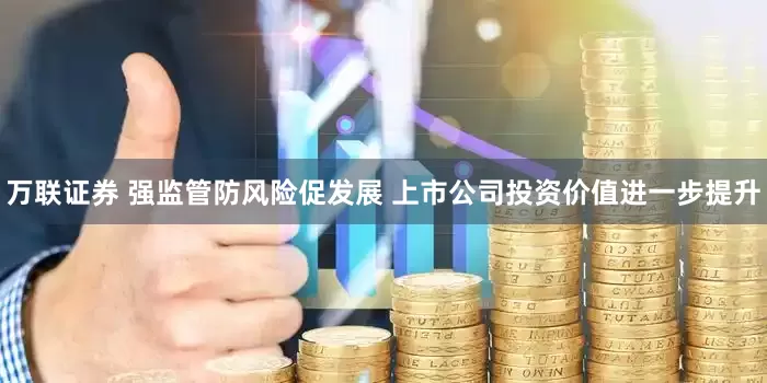万联证券 强监管防风险促发展 上市公司投资价值进一步提升