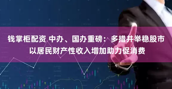 钱掌柜配资 中办、国办重磅：多措并举稳股市 以居民财产性收入增加助力促消费