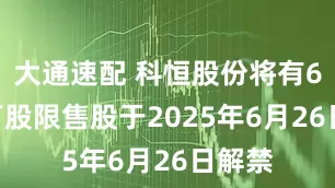大通速配 科恒股份将有6300万股限售股于2025年6月26日解禁