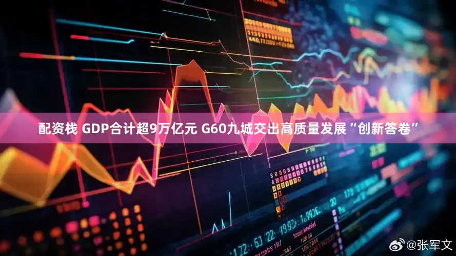 配资栈 GDP合计超9万亿元 G60九城交出高质量发展“创新答卷”