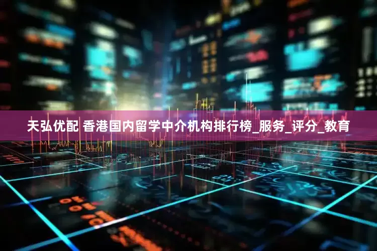 天弘优配 香港国内留学中介机构排行榜_服务_评分_教育