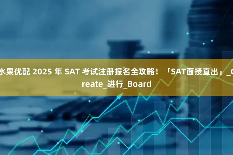 水果优配 2025 年 SAT 考试注册报名全攻略！「SAT面授直出」_Create_进行_Board