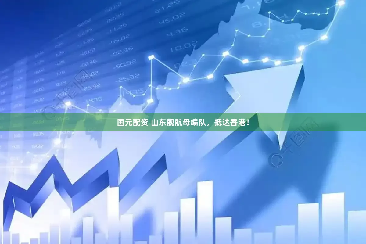 国元配资 山东舰航母编队，抵达香港！