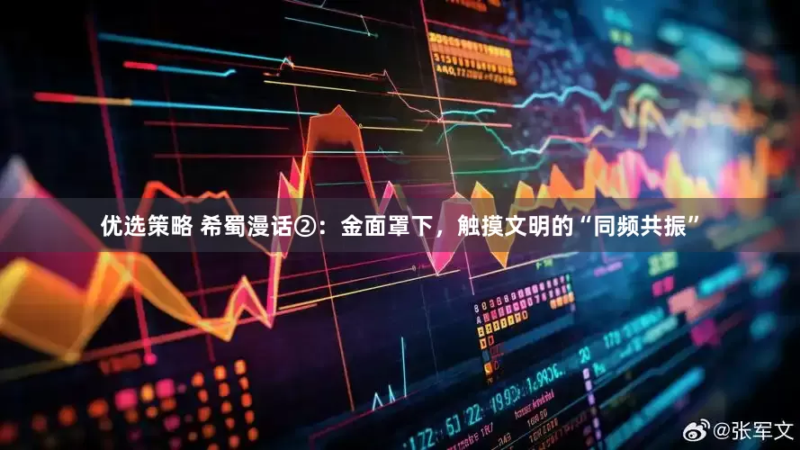 优选策略 希蜀漫话②：金面罩下，触摸文明的“同频共振”