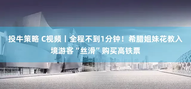 投牛策略 C视频丨全程不到1分钟！希腊姐妹花教入境游客“丝滑”购买高铁票