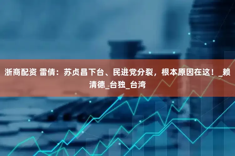 浙商配资 雷倩：苏贞昌下台、民进党分裂，根本原因在这！_赖清德_台独_台湾