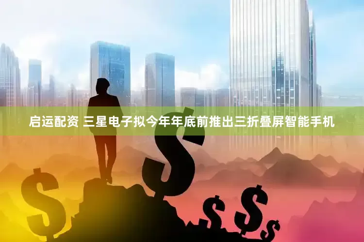 启运配资 三星电子拟今年年底前推出三折叠屏智能手机