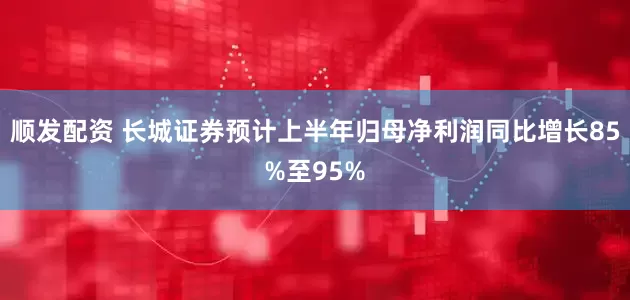 顺发配资 长城证券预计上半年归母净利润同比增长85%至95%