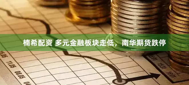 楠希配资 多元金融板块走低，南华期货跌停