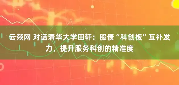 云燚网 对话清华大学田轩：股债“科创板”互补发力，提升服务科创的精准度