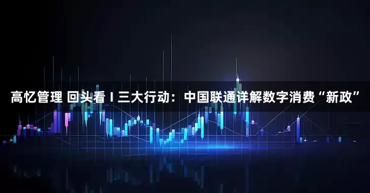 高忆管理 回头看 I 三大行动：中国联通详解数字消费“新政”