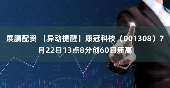 展鵬配资 【异动提醒】康冠科技（001308）7月22日13点8分创60日新高