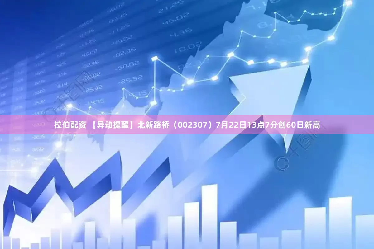 拉伯配资 【异动提醒】北新路桥（002307）7月22日13点7分创60日新高