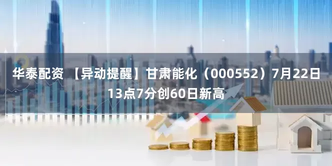 华泰配资 【异动提醒】甘肃能化（000552）7月22日13点7分创60日新高