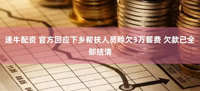速牛配资 官方回应下乡帮扶人员赊欠3万餐费 欠款已全部结清