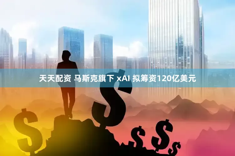 天天配资 马斯克旗下 xAI 拟筹资120亿美元
