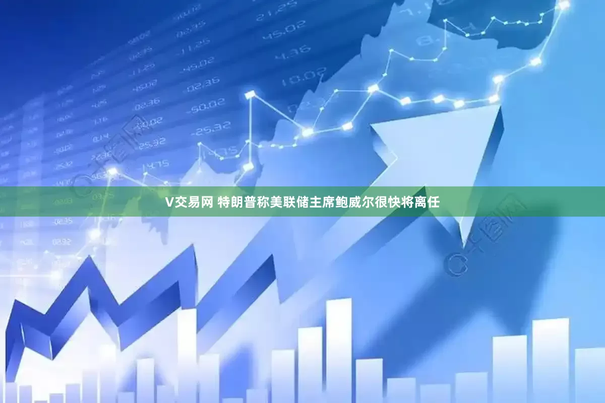 V交易网 特朗普称美联储主席鲍威尔很快将离任