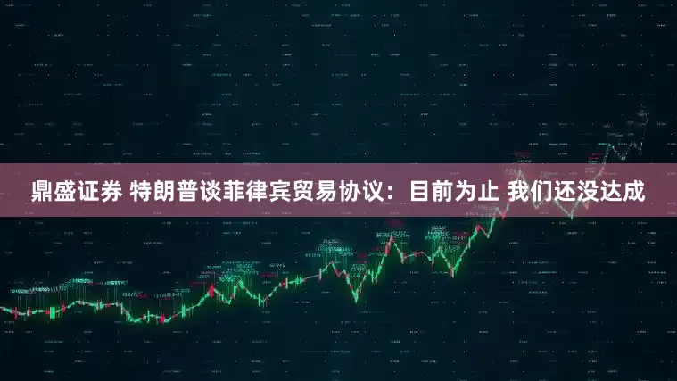 鼎盛证券 特朗普谈菲律宾贸易协议：目前为止 我们还没达成