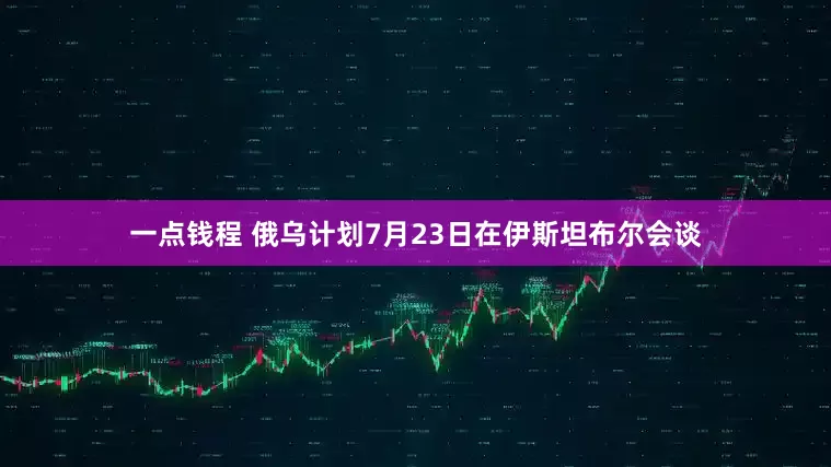 一点钱程 俄乌计划7月23日在伊斯坦布尔会谈