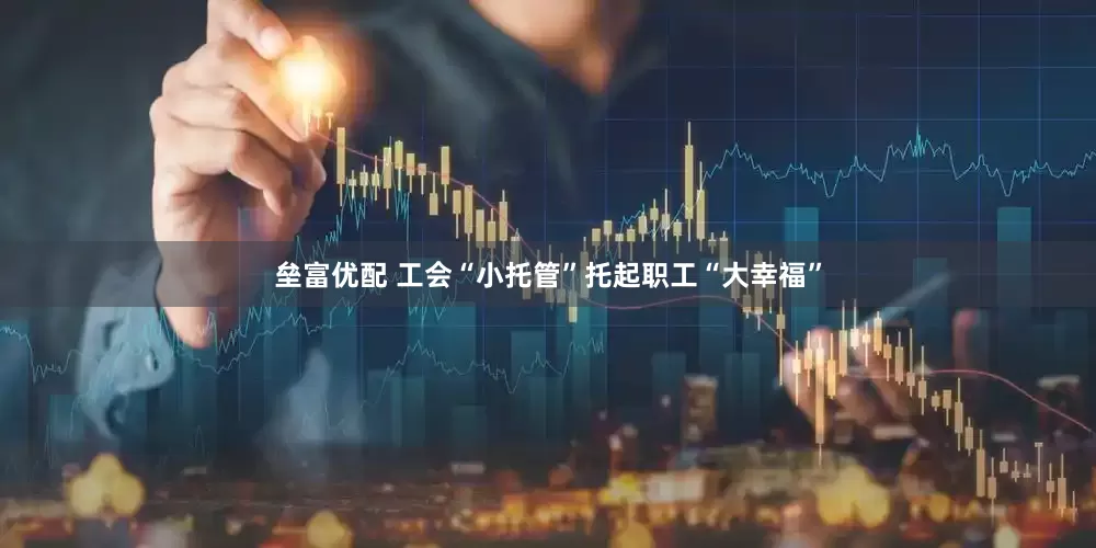 垒富优配 工会“小托管”托起职工“大幸福”