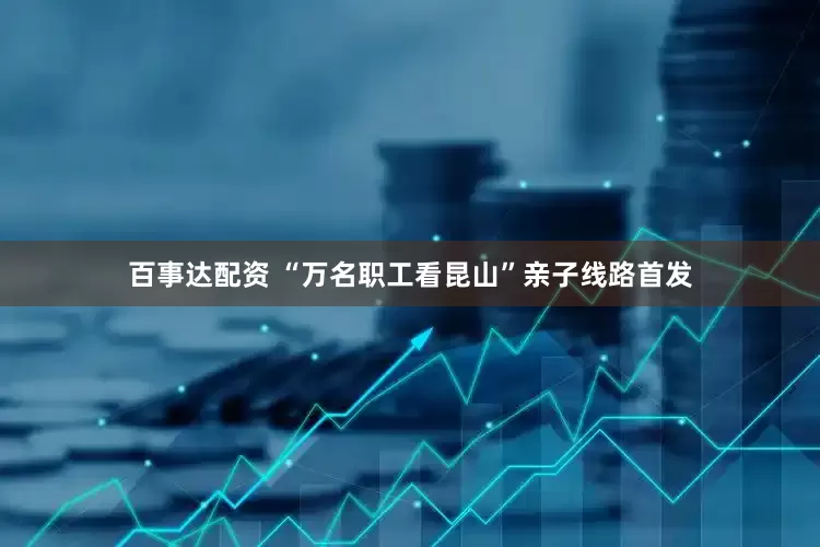 百事达配资 “万名职工看昆山”亲子线路首发