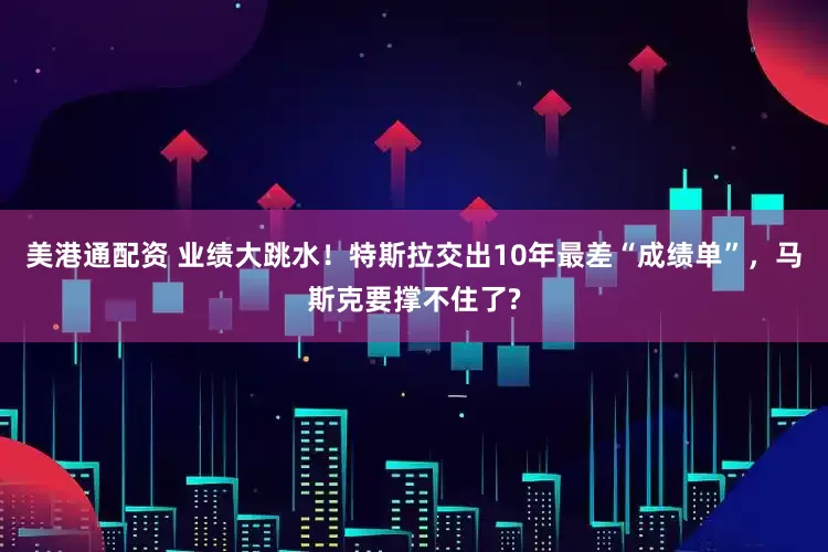 美港通配资 业绩大跳水！特斯拉交出10年最差“成绩单”，马斯克要撑不住了?