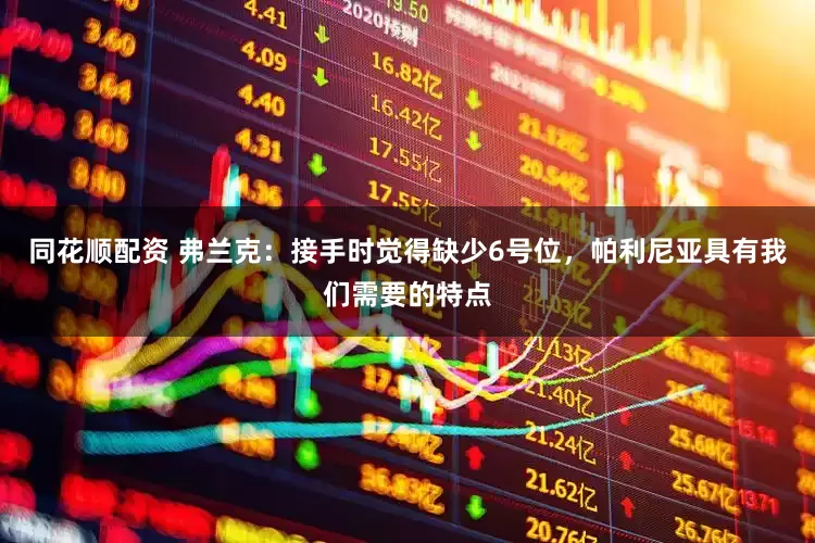 同花顺配资 弗兰克：接手时觉得缺少6号位，帕利尼亚具有我们需要的特点