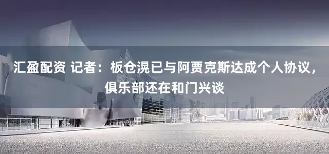 汇盈配资 记者：板仓滉已与阿贾克斯达成个人协议，俱乐部还在和门兴谈