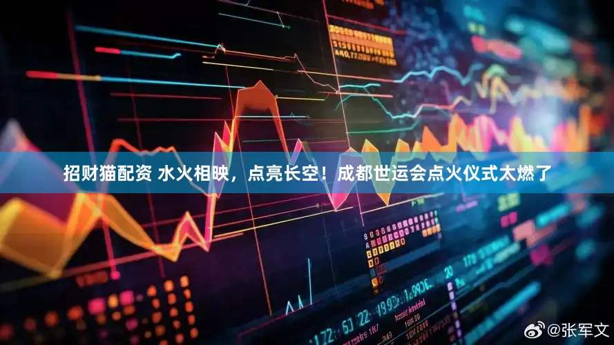 招财猫配资 水火相映，点亮长空！成都世运会点火仪式太燃了