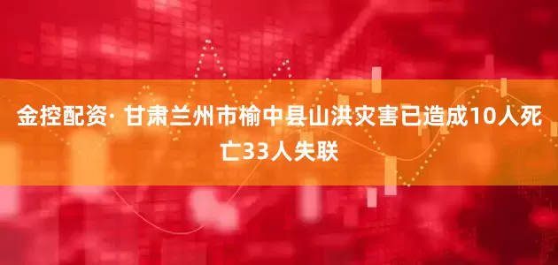 金控配资· 甘肃兰州市榆中县山洪灾害已造成10人死亡33人失联