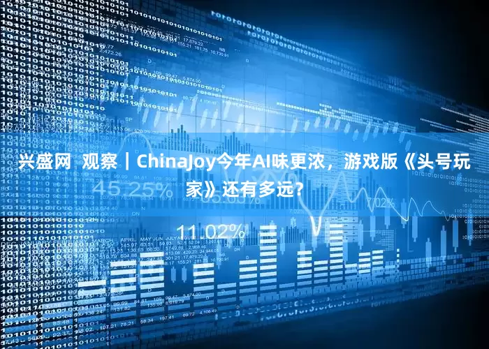 兴盛网  观察｜ChinaJoy今年AI味更浓，游戏版《头号玩家》还有多远？