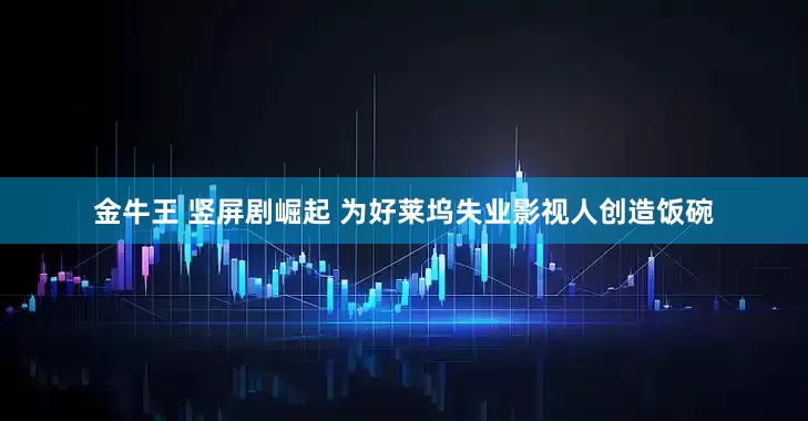 金牛王 竖屏剧崛起 为好莱坞失业影视人创造饭碗