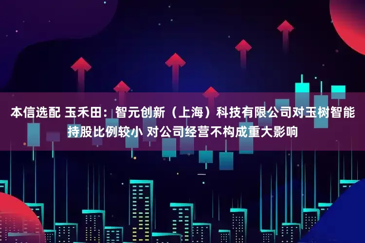 本信选配 玉禾田：智元创新（上海）科技有限公司对玉树智能持股比例较小 对公司经营不构成重大影响