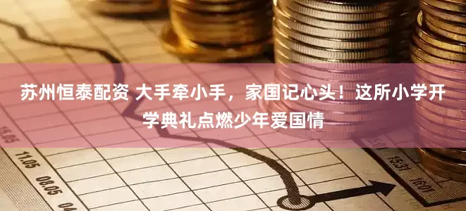苏州恒泰配资 大手牵小手，家国记心头！这所小学开学典礼点燃少年爱国情