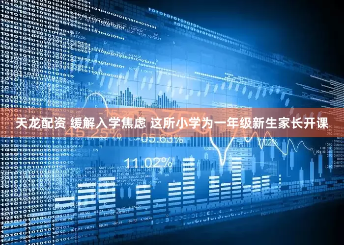 天龙配资 缓解入学焦虑 这所小学为一年级新生家长开课