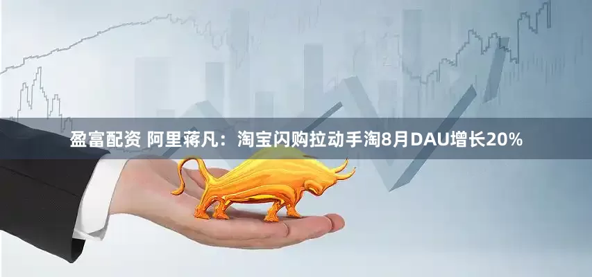 盈富配资 阿里蒋凡：淘宝闪购拉动手淘8月DAU增长20%