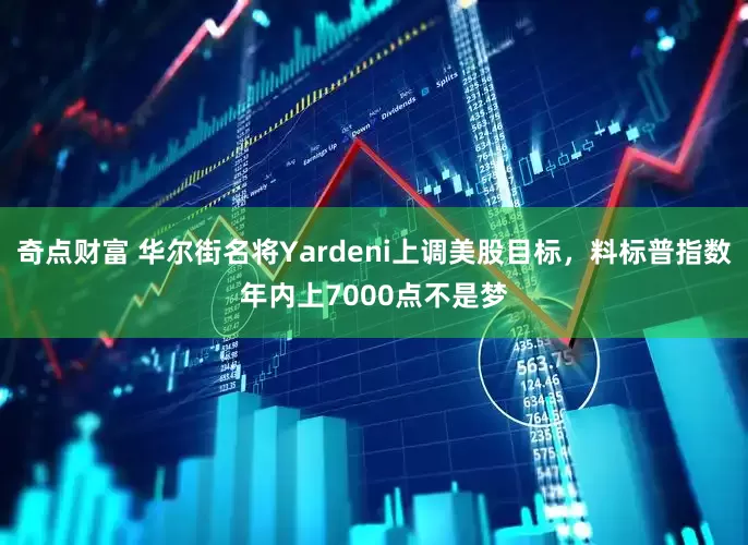 奇点财富 华尔街名将Yardeni上调美股目标，料标普指数年内上7000点不是梦