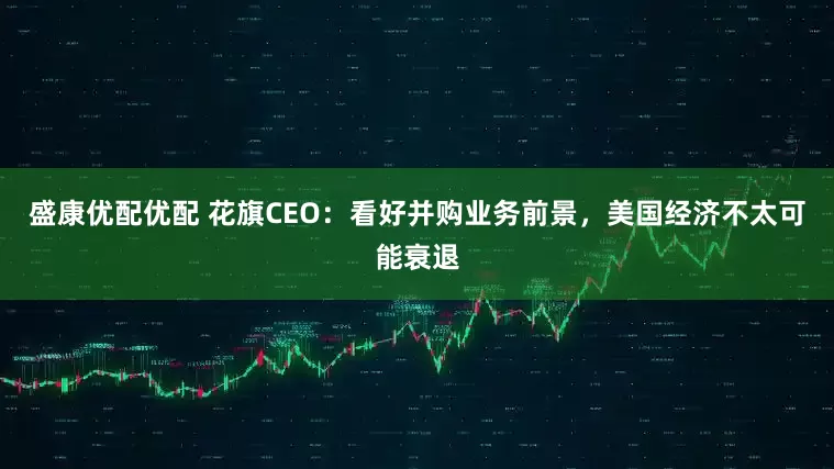 盛康优配优配 花旗CEO：看好并购业务前景，美国经济不太可能衰退