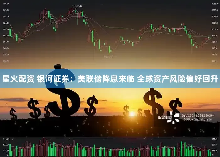 星火配资 银河证券：美联储降息来临 全球资产风险偏好回升