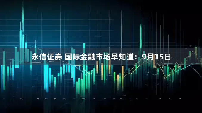 永信证券 国际金融市场早知道：9月15日