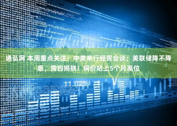 通弘网 本周重点关注：中美举行经贸会谈；美联储降不降息，周四揭晓！铜价站上5个月高位